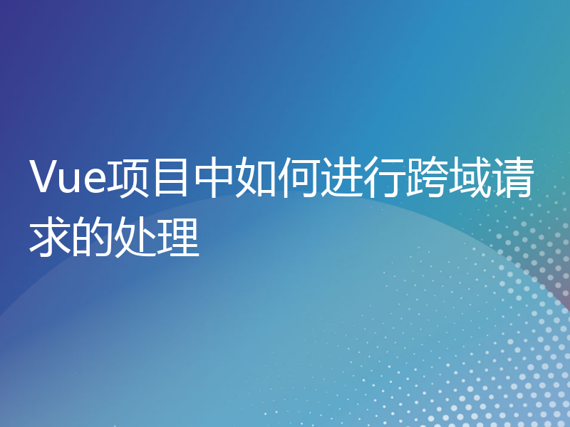 Vue项目中如何进行跨域请求的处理