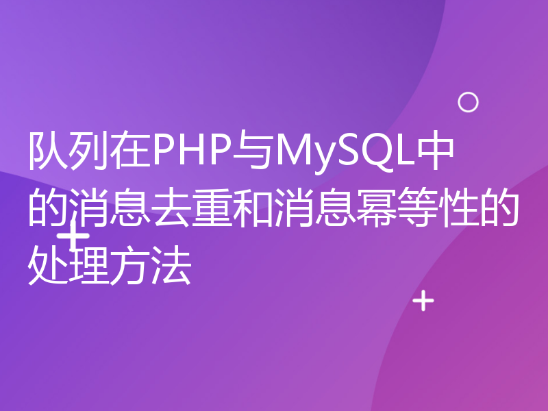 队列在PHP与MySQL中的消息去重和消息幂等性的处理方法