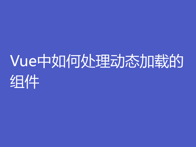 Vue中如何处理动态加载的组件