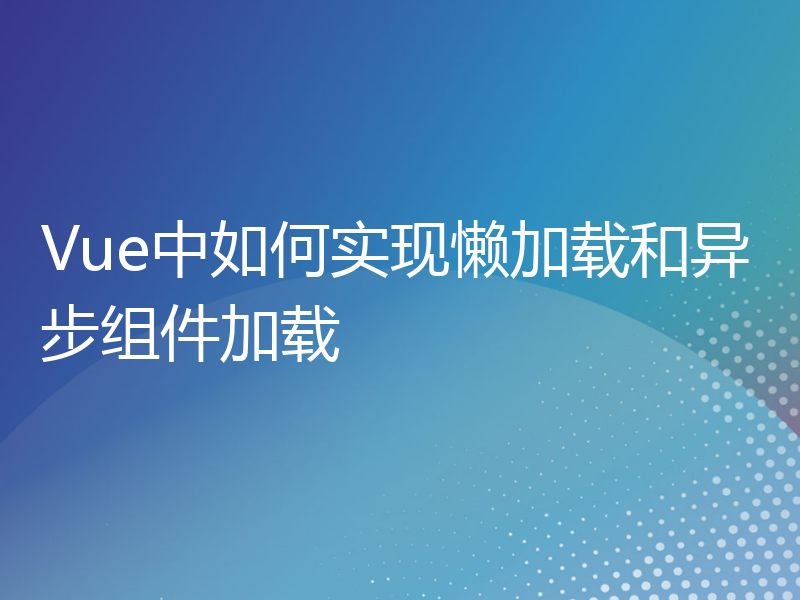 Vue中如何实现懒加载和异步组件加载