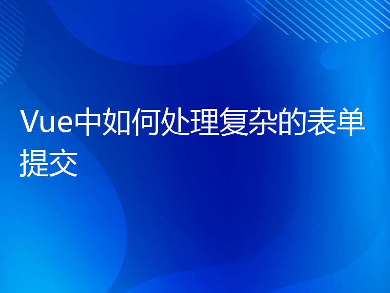 Vue中如何处理复杂的表单提交