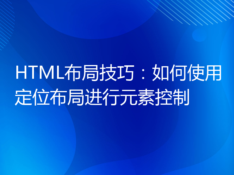 HTML布局技巧：如何使用定位布局进行元素控制