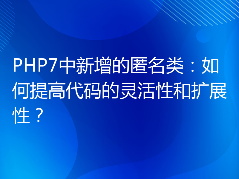 PHP7中新增的匿名类：如何提高代码的灵活性和扩展性？