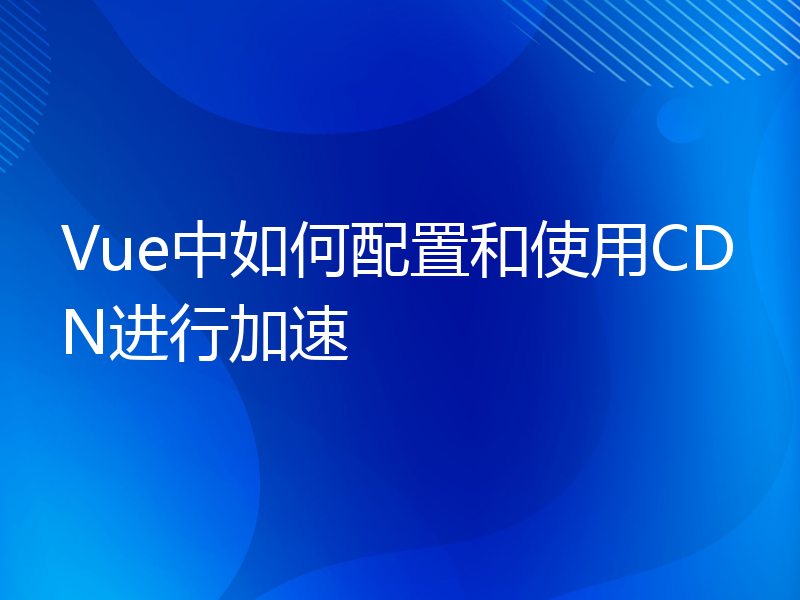 Vue中如何配置和使用CDN进行加速