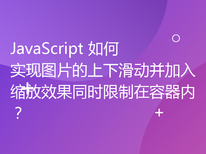 JavaScript 如何实现图片的上下滑动并加入缩放效果同时限制在容器内？