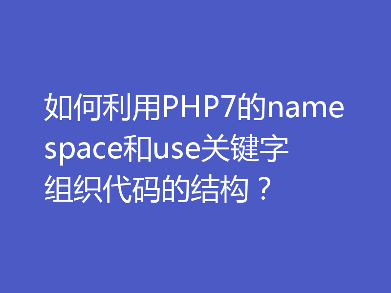 如何利用PHP7的namespace和use关键字组织代码的结构？