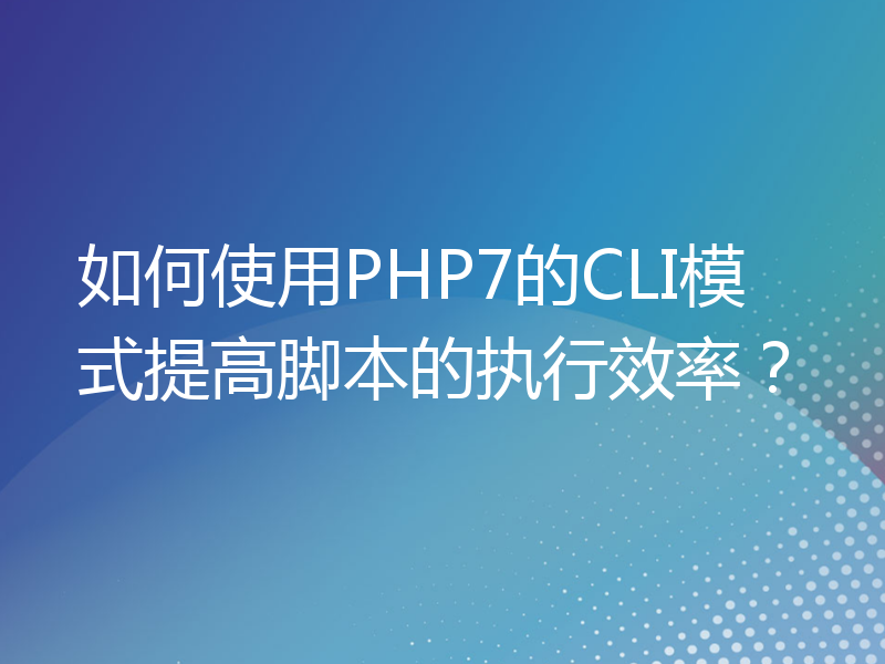 如何使用PHP7的CLI模式提高脚本的执行效率？