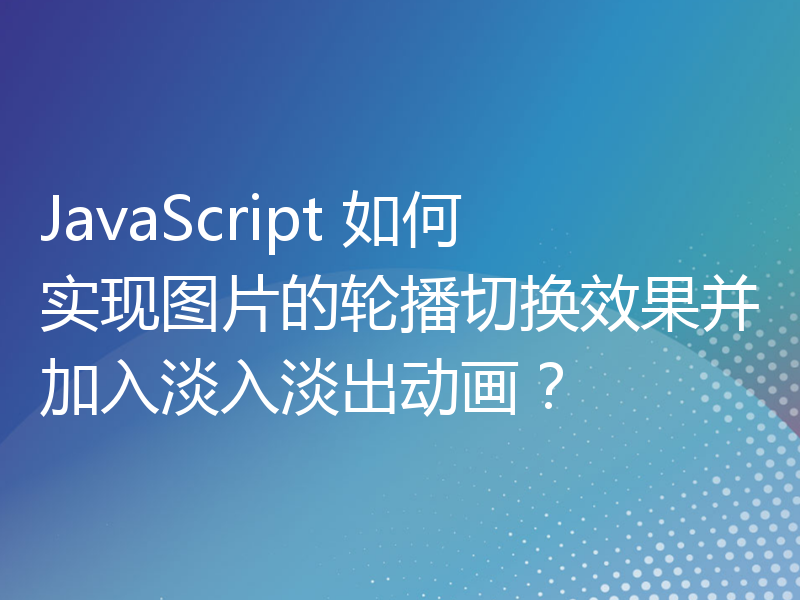 JavaScript 如何实现图片的轮播切换效果并加入淡入淡出动画？