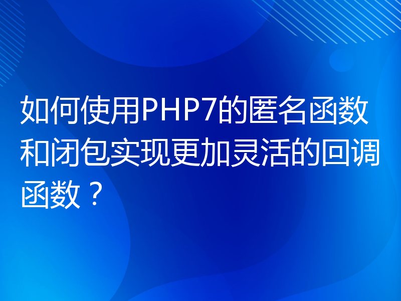 如何使用PHP7的匿名函数和闭包实现更加灵活的回调函数？