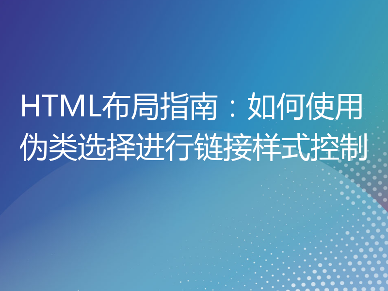 HTML布局指南：如何使用伪类选择进行链接样式控制