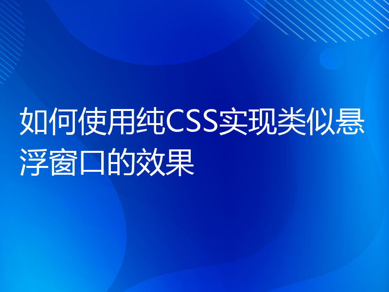 如何使用纯CSS实现类似悬浮窗口的效果