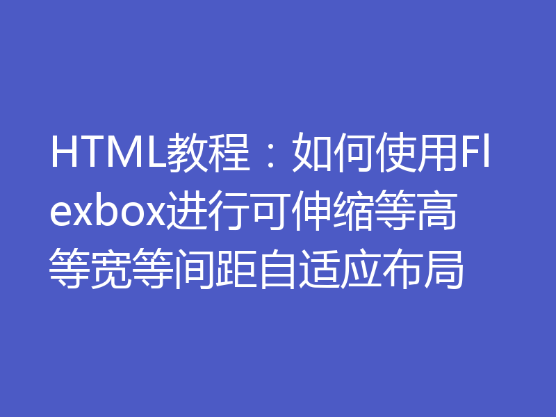 HTML教程：如何使用Flexbox进行可伸缩等高等宽等间距自适应布局