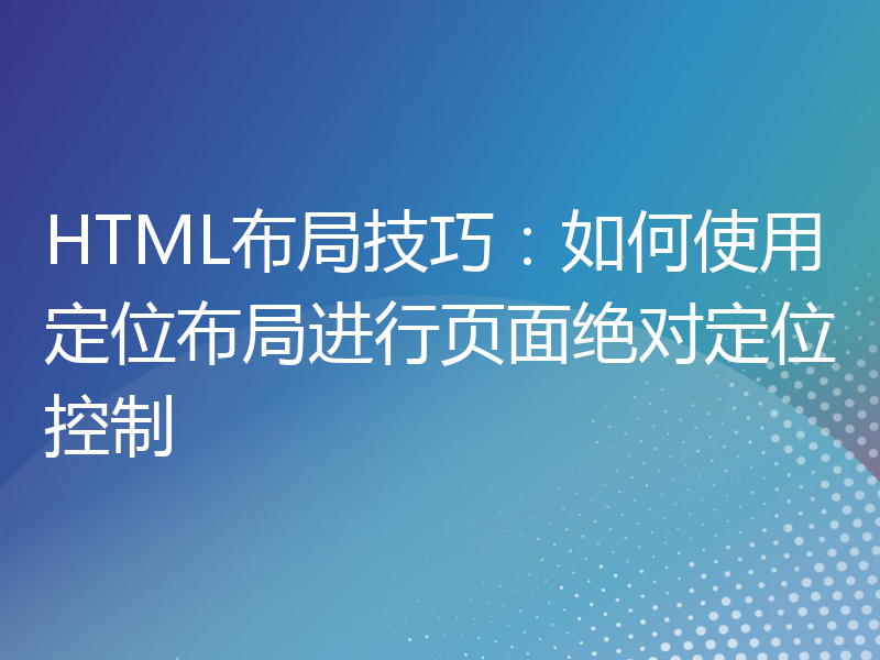 HTML布局技巧：如何使用定位布局进行页面绝对定位控制