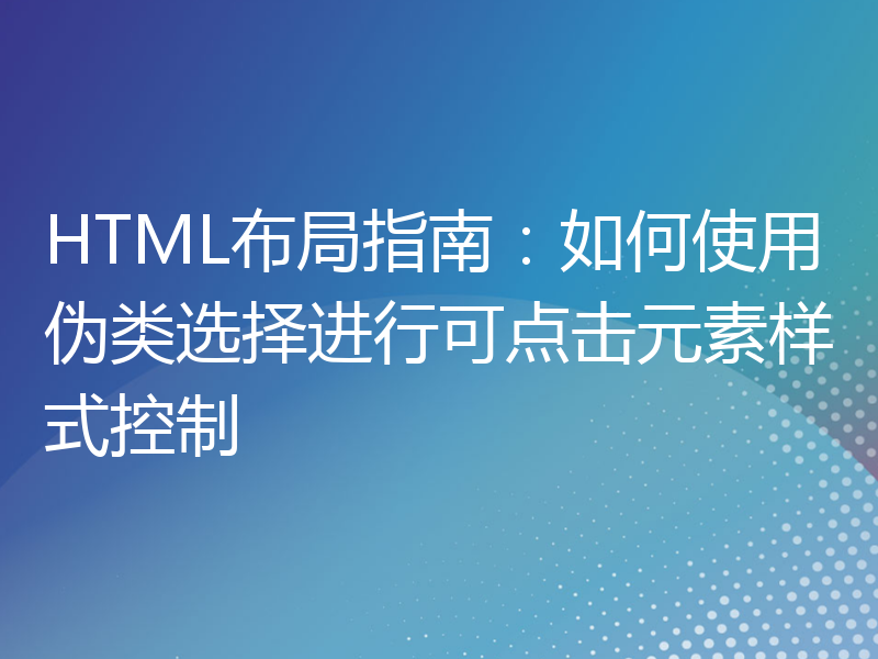 HTML布局指南：如何使用伪类选择进行可点击元素样式控制