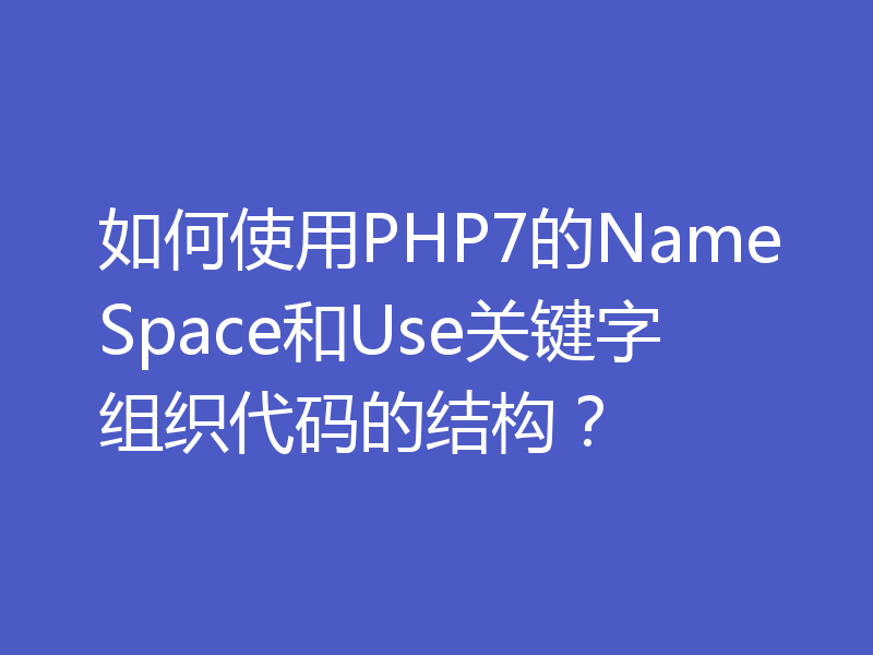 如何使用PHP7的NameSpace和Use关键字组织代码的结构？