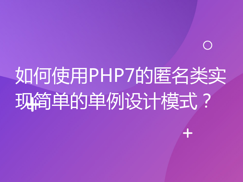 如何使用PHP7的匿名类实现简单的单例设计模式？