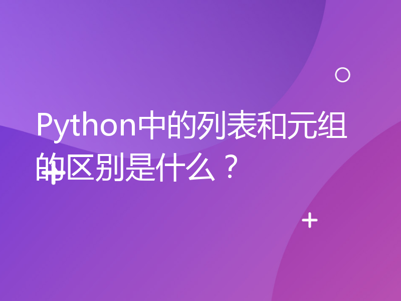 Python中的列表和元组的区别是什么？