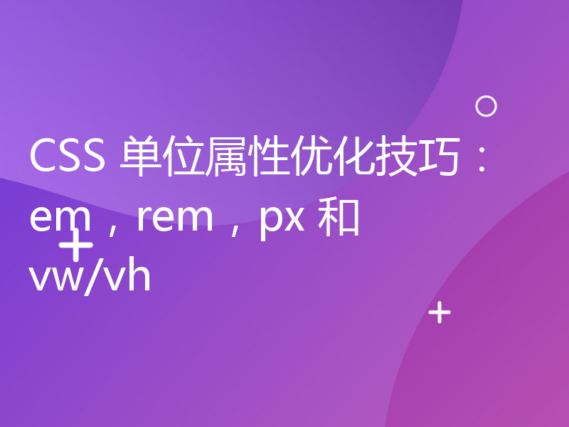 CSS 单位属性优化技巧：em，rem，px 和 vw/vh