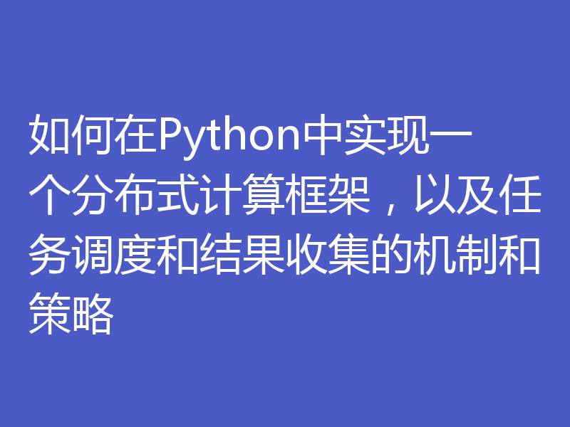 如何在Python中实现一个分布式计算框架，以及任务调度和结果收集的机制和策略