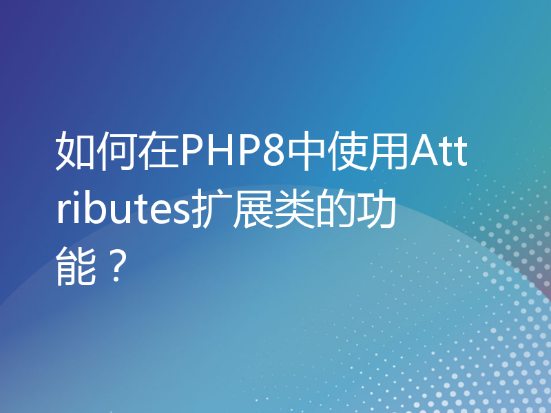 如何在PHP8中使用Attributes扩展类的功能？