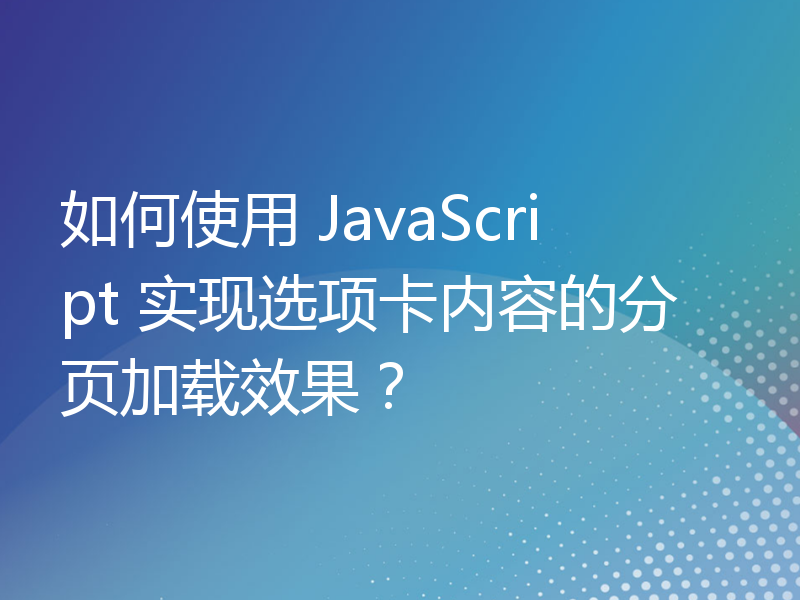 如何使用 JavaScript 实现选项卡内容的分页加载效果？