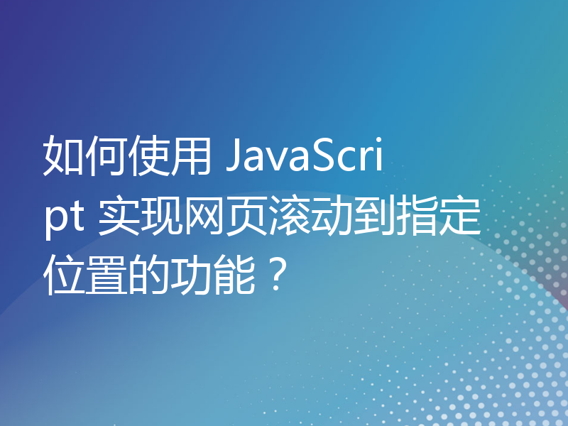 如何使用 JavaScript 实现网页滚动到指定位置的功能？