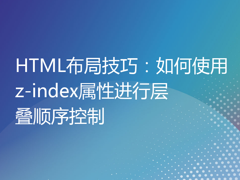 HTML布局技巧：如何使用z-index属性进行层叠顺序控制