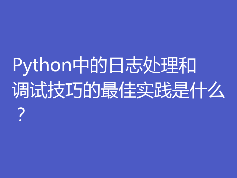 Python中的日志处理和调试技巧的最佳实践是什么？