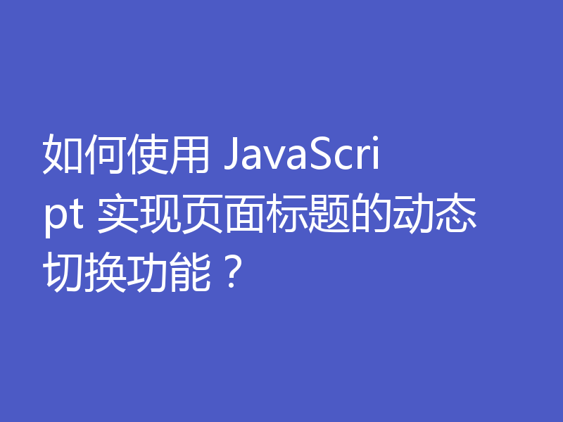 如何使用 JavaScript 实现页面标题的动态切换功能？