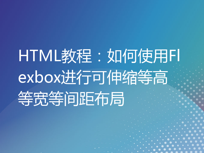 HTML教程：如何使用Flexbox进行可伸缩等高等宽等间距布局