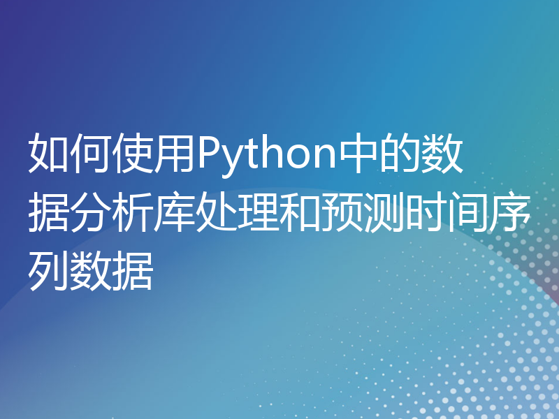 如何使用Python中的数据分析库处理和预测时间序列数据