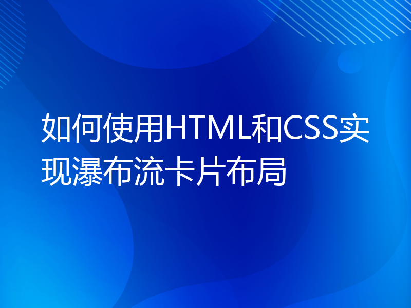 如何使用HTML和CSS实现瀑布流卡片布局