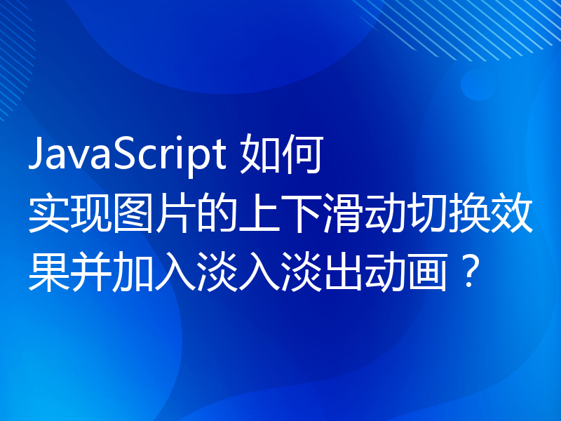 JavaScript 如何实现图片的上下滑动切换效果并加入淡入淡出动画？