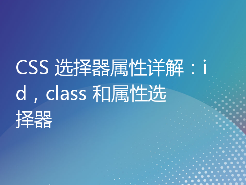 CSS 选择器属性详解：id，class 和属性选择器