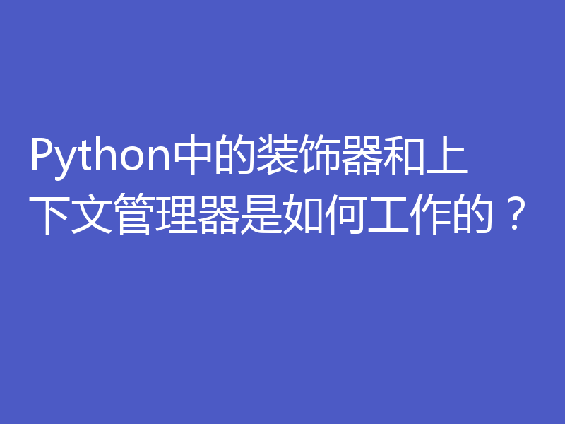 Python中的装饰器和上下文管理器是如何工作的？