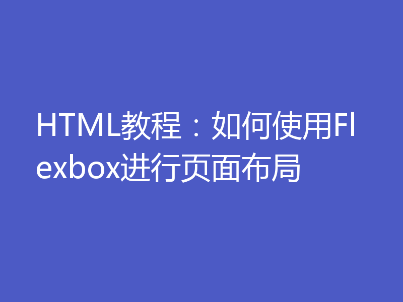 HTML教程：如何使用Flexbox进行页面布局