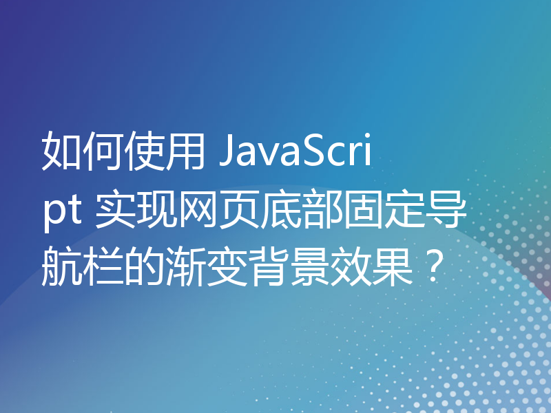 如何使用 JavaScript 实现网页底部固定导航栏的渐变背景效果？