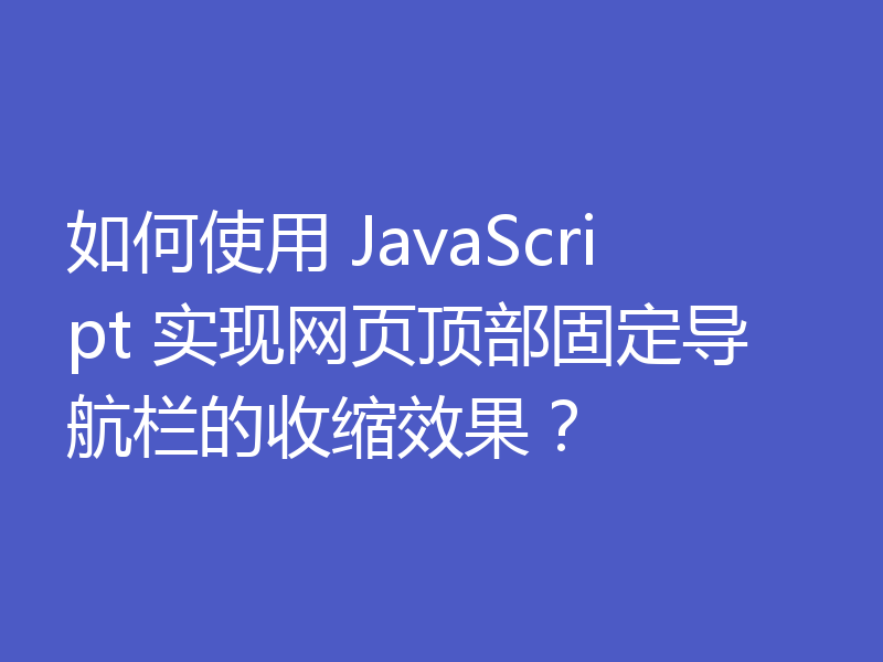 如何使用 JavaScript 实现网页顶部固定导航栏的收缩效果？