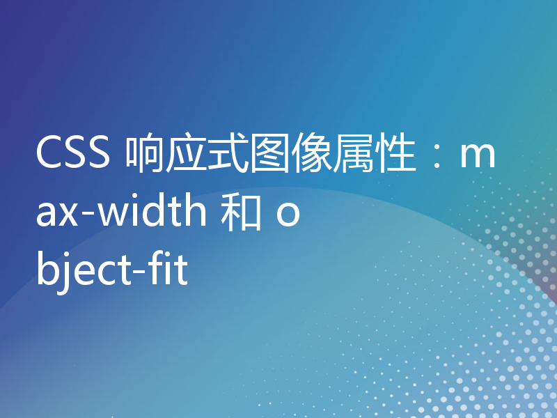 CSS 响应式图像属性：max-width 和 object-fit