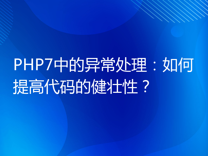 PHP7中的异常处理：如何提高代码的健壮性？