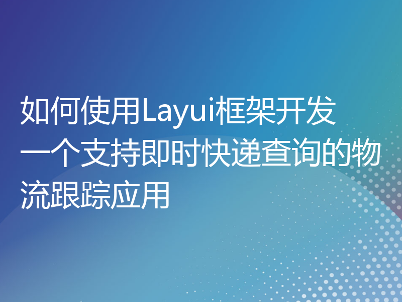 如何使用Layui框架开发一个支持即时快递查询的物流跟踪应用