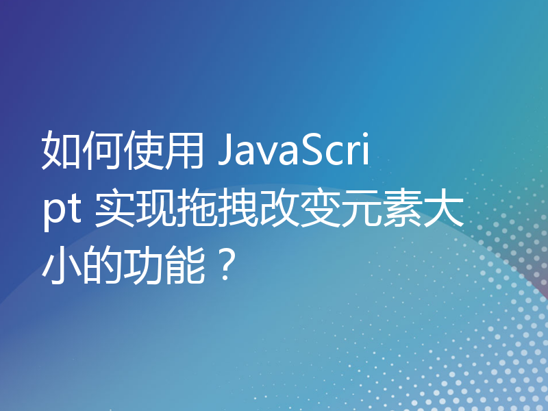 如何使用 JavaScript 实现拖拽改变元素大小的功能？