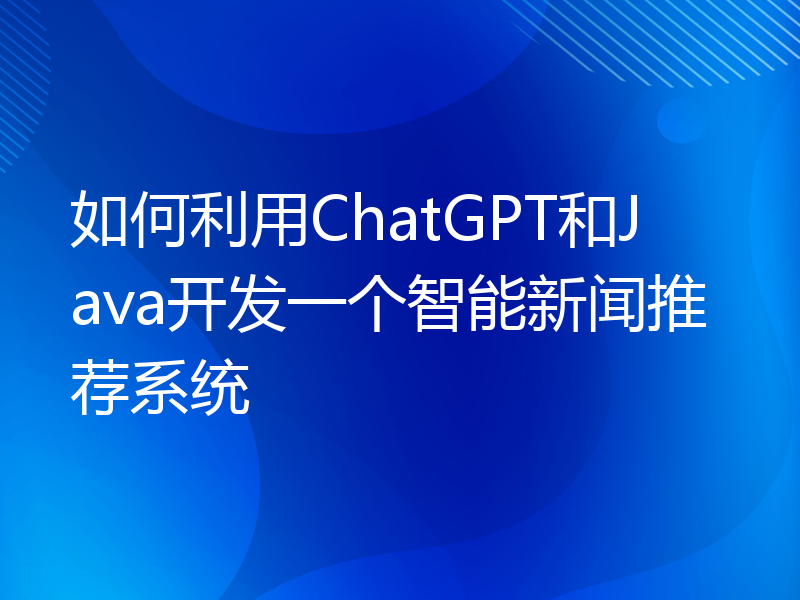 如何利用ChatGPT和Java开发一个智能新闻推荐系统