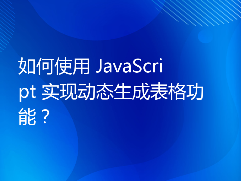 如何使用 JavaScript 实现动态生成表格功能？