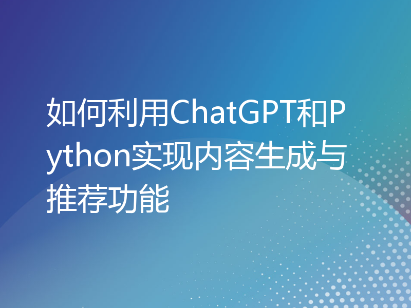 如何利用ChatGPT和Python实现内容生成与推荐功能