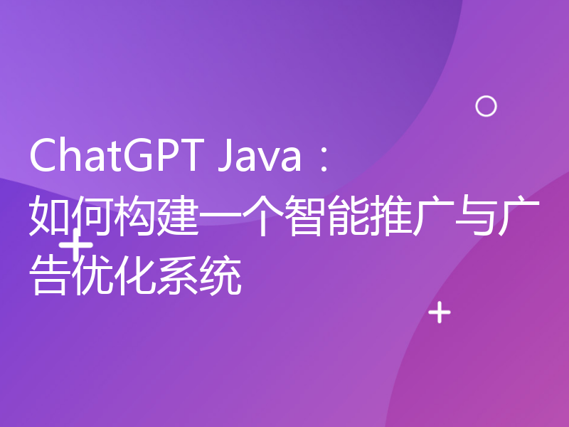 ChatGPT Java：如何构建一个智能推广与广告优化系统