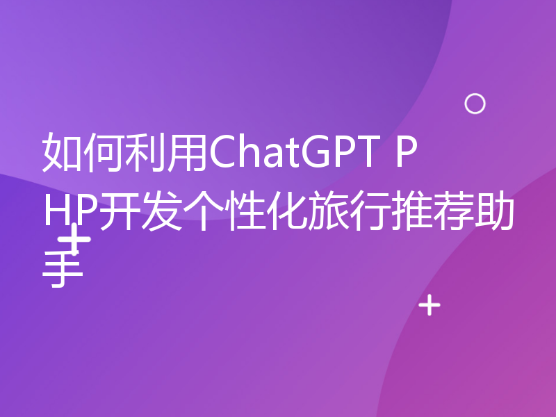 如何利用ChatGPT PHP开发个性化旅行推荐助手