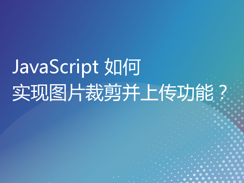 JavaScript 如何实现图片裁剪并上传功能？