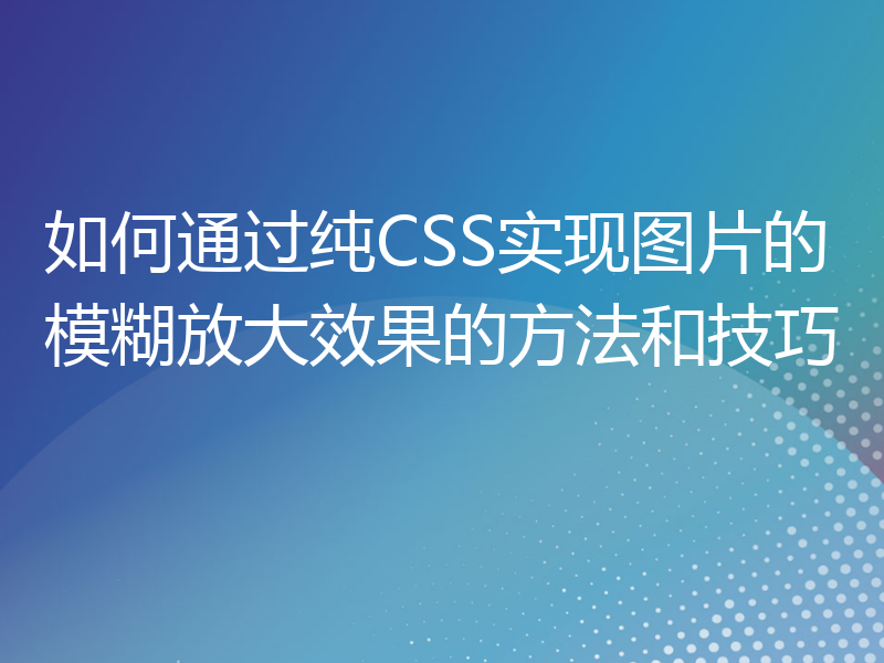 如何通过纯CSS实现图片的模糊放大效果的方法和技巧