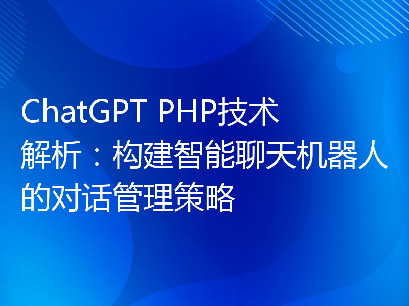 ChatGPT PHP技术解析：构建智能聊天机器人的对话管理策略